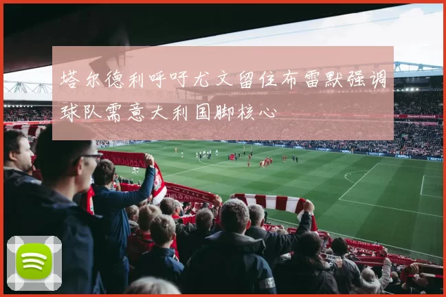 塔尔德利呼吁尤文留住布雷默强调球队需意大利国脚核心