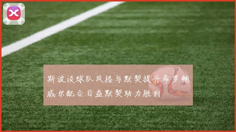斯波谈球队风格与默契提升希罗鲍威尔配合日益默契助力胜利