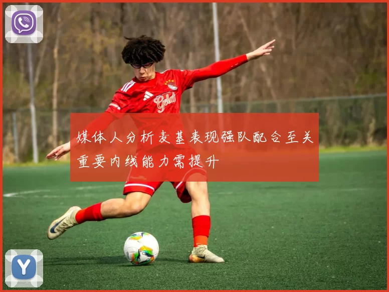媒体人分析麦基表现强队配合至关重要内线能力需提升