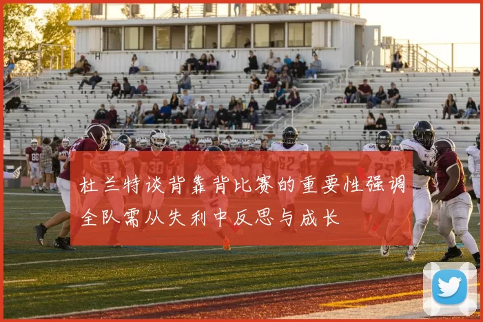杜兰特谈背靠背比赛的重要性强调全队需从失利中反思与成长