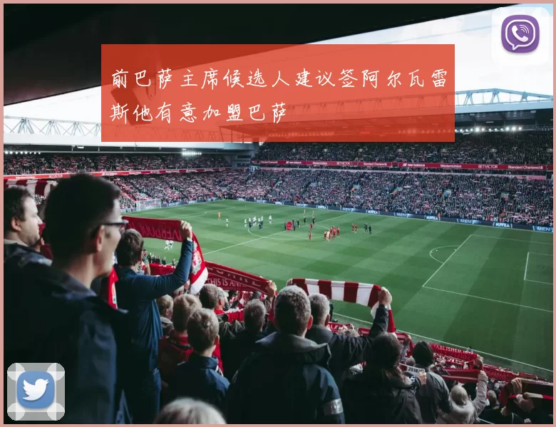 前巴萨主席候选人建议签阿尔瓦雷斯他有意加盟巴萨