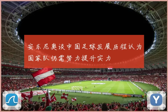 安东尼奥谈中国足球发展历程认为国家队仍需努力提升实力