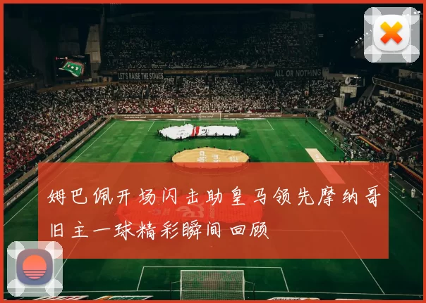 姆巴佩开场闪击助皇马领先摩纳哥旧主一球精彩瞬间回顾