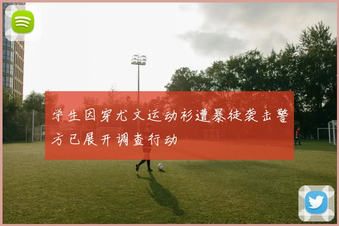 学生因穿尤文运动衫遭暴徒袭击警方已展开调查行动