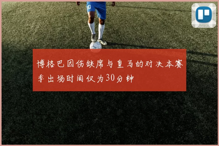 博格巴因伤缺席与皇马的对决本赛季出场时间仅为30分钟