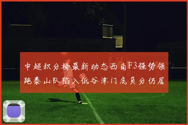 中超积分榜最新动态西南F3强势领跑泰山队陷入低谷津门虎负分仍居末位