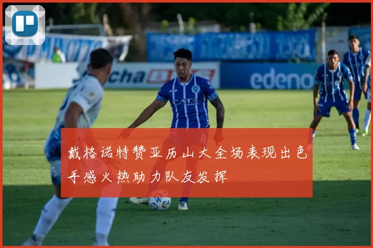戴格诺特赞亚历山大全场表现出色手感火热助力队友发挥