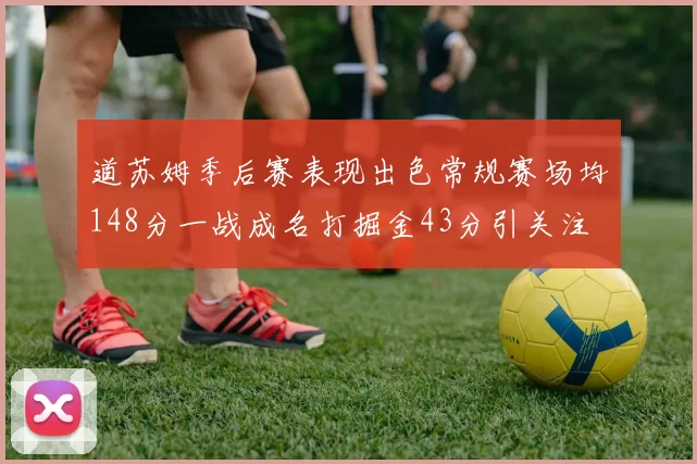 道苏姆季后赛表现出色常规赛场均148分一战成名打掘金43分引关注