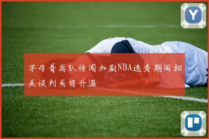 字母哥离队传闻加剧NBA选秀期间相关谈判或将升温