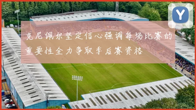 克尼佩尔坚定信心强调每场比赛的重要性全力争取季后赛资格