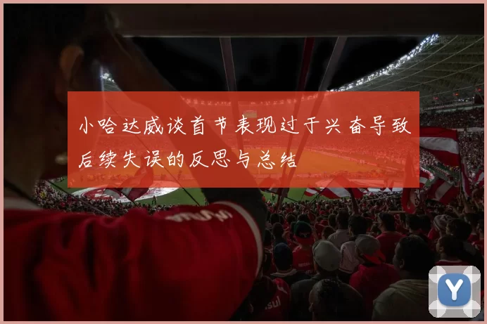 小哈达威谈首节表现过于兴奋导致后续失误的反思与总结