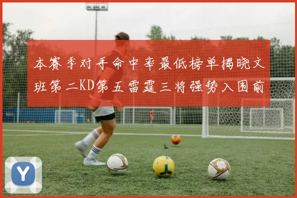 本赛季对手命中率最低榜单揭晓文班第二KD第五雷霆三将强势入围前十