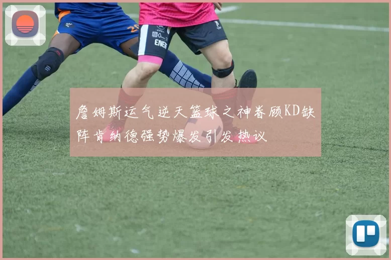 詹姆斯运气逆天篮球之神眷顾KD缺阵肯纳德强势爆发引发热议