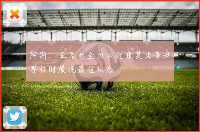 阿斯：亚马尔全力以赴康复力争世界杯时展现最佳状态