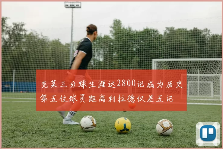 克莱三分球生涯达2800记成为历史第五位球员距离利拉德仅差五记