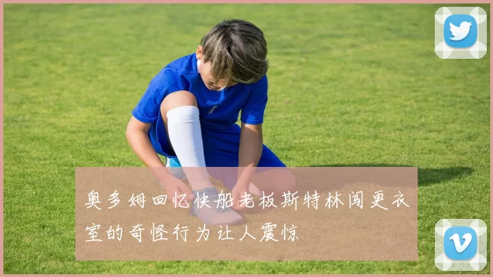 奥多姆回忆快船老板斯特林闯更衣室的奇怪行为让人震惊