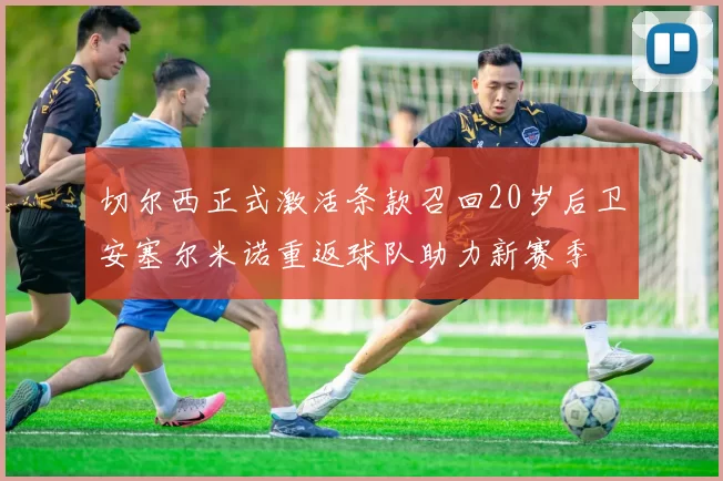 切尔西正式激活条款召回20岁后卫安塞尔米诺重返球队助力新赛季