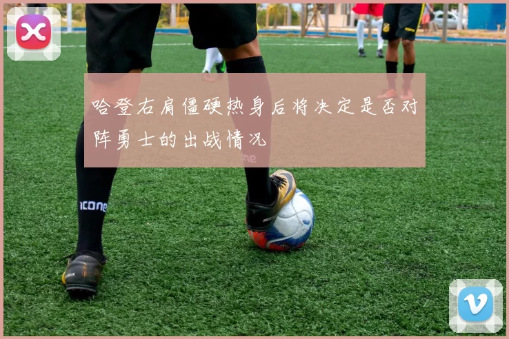 哈登右肩僵硬热身后将决定是否对阵勇士的出战情况