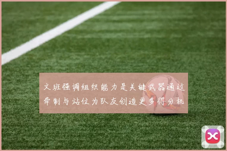 文班强调组织能力是关键武器通过牵制与站位为队友创造更多得分机会