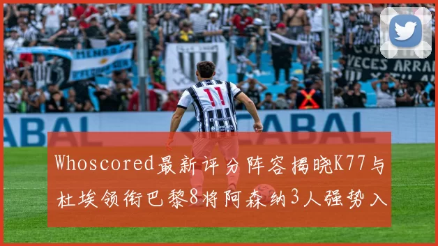 Whoscored最新评分阵容揭晓K77与杜埃领衔巴黎8将阿森纳3人强势入选